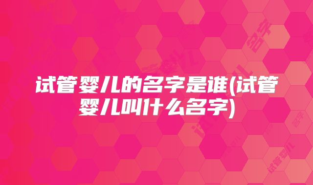 试管婴儿的名字是谁(试管婴儿叫什么名字)