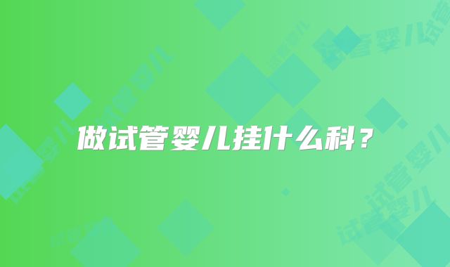 做试管婴儿挂什么科？