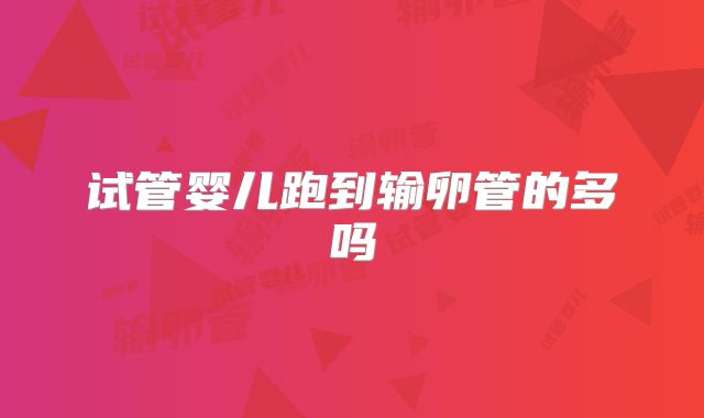 试管婴儿跑到输卵管的多吗