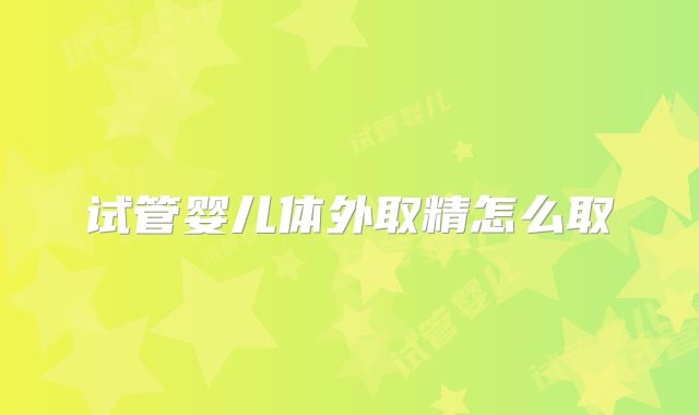 试管婴儿体外取精怎么取