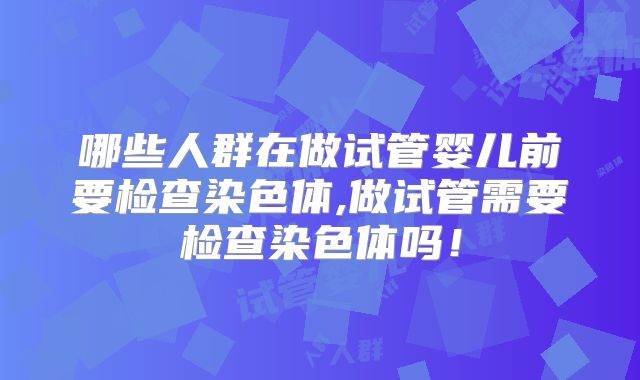 哪些人群在做试管婴儿前要检查染色体,做试管需要检查染色体吗！