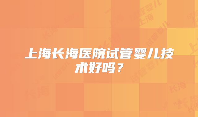 上海长海医院试管婴儿技术好吗?