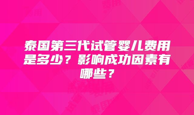 泰国第三代试管婴儿费用是多少？影响成功因素有哪些？