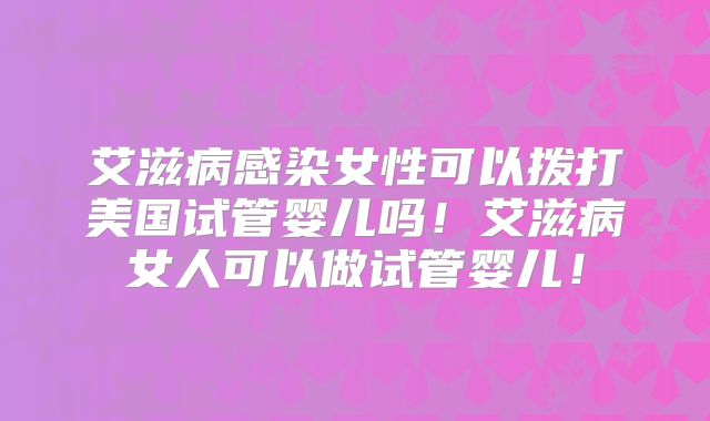 艾滋病感染女性可以拨打美国试管婴儿吗！艾滋病女人可以做试管婴儿！