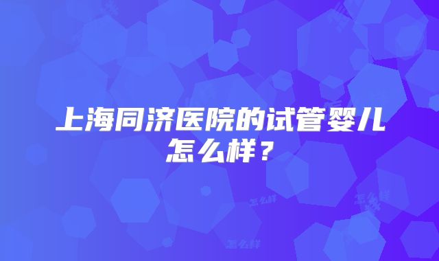 上海同济医院的试管婴儿怎么样？