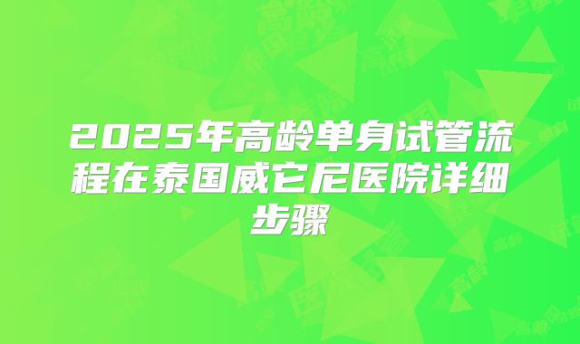 2025年高龄单身试管流程在泰国威它尼医院详细步骤