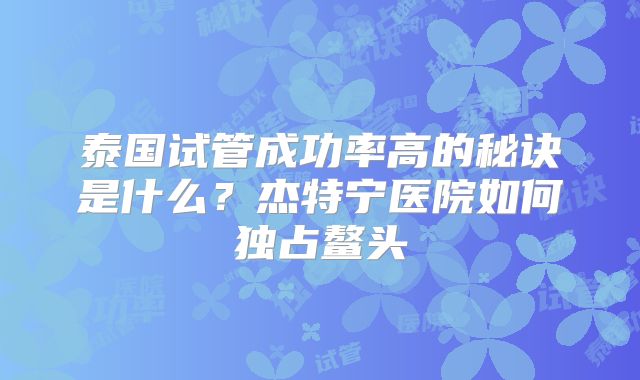 泰国试管成功率高的秘诀是什么？杰特宁医院如何独占鳌头