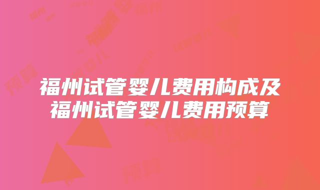 福州试管婴儿费用构成及福州试管婴儿费用预算