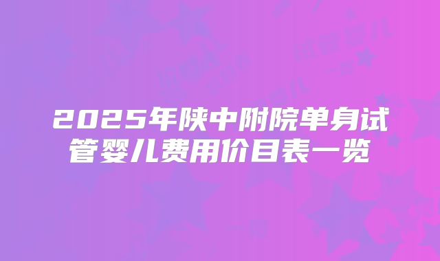 2025年陕中附院单身试管婴儿费用价目表一览