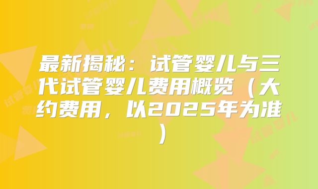 最新揭秘:试管婴儿与三代试管婴儿费用概览(大约费用,以2025年为准)