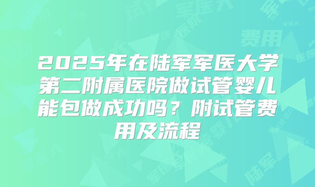 2025年在陆军军医大学第二附属医院做试管婴儿能包做成功吗?附试管费用及流程