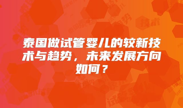 泰国做试管婴儿的较新技术与趋势，未来发展方向如何？