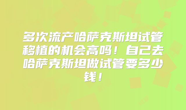 多次流产哈萨克斯坦试管移植的机会高吗!自己去哈萨克斯坦做试管要多少钱!