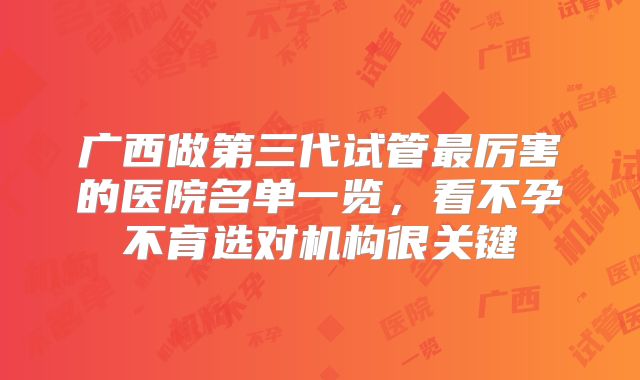 广西做第三代试管最厉害的医院名单一览,看不孕不育选对机构很关键