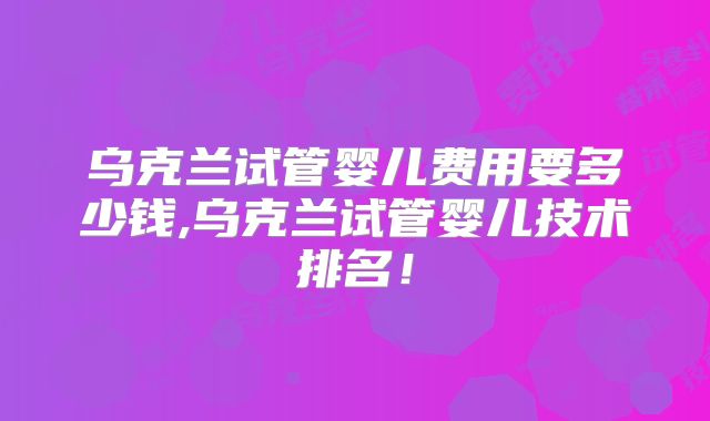 乌克兰试管婴儿费用要多少钱,乌克兰试管婴儿技术排名！