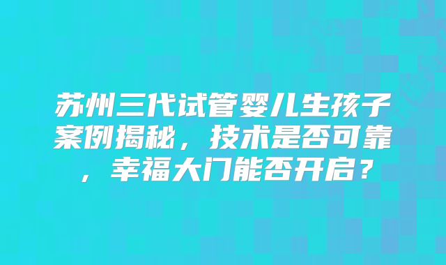 苏州三代试管婴儿生孩子案例揭秘，技术是否可靠，幸福大门能否开启？