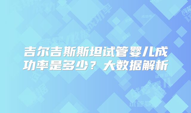 吉尔吉斯斯坦试管婴儿成功率是多少？大数据解析