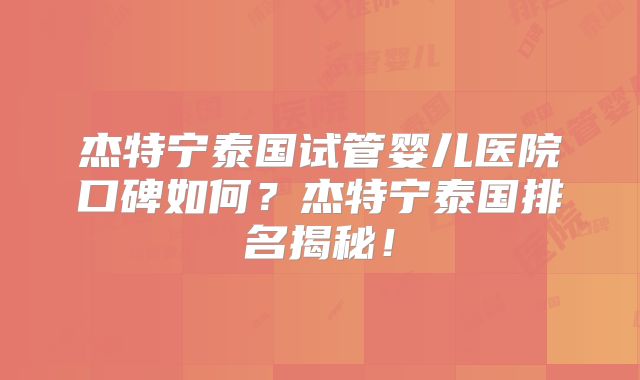 杰特宁泰国试管婴儿医院口碑如何？杰特宁泰国排名揭秘！