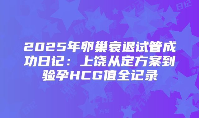2025年卵巢衰退试管成功日记：上饶从定方案到验孕HCG值全记录