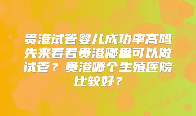 贵港试管婴儿成功率高吗先来看看贵港哪里可以做试管？贵港哪个生殖医院比较好？