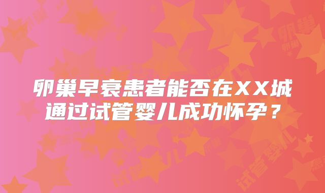 卵巢早衰患者能否在XX城通过试管婴儿成功怀孕？