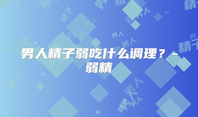 男人精子弱吃什么调理?-弱精