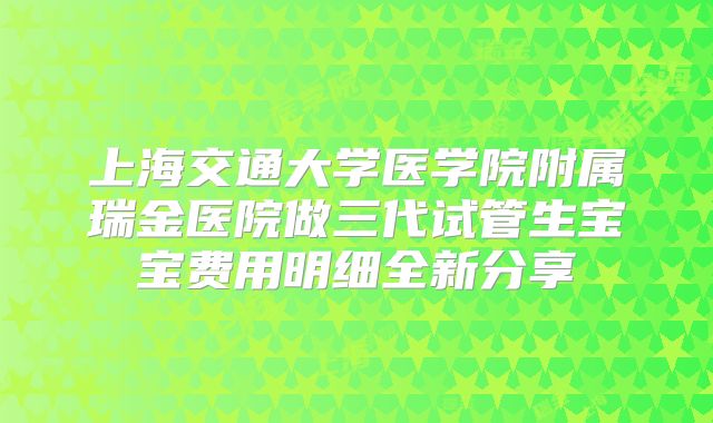 上海交通大学医学院附属瑞金医院做三代试管生宝宝费用明细全新分享