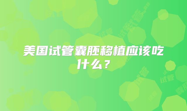 美国试管囊胚移植应该吃什么？