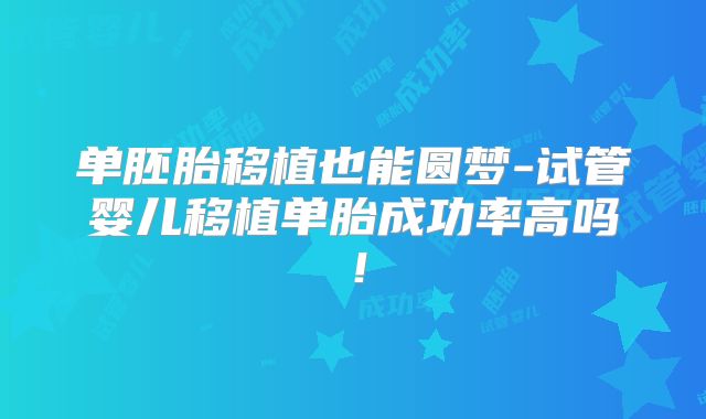 单胚胎移植也能圆梦-试管婴儿移植单胎成功率高吗！