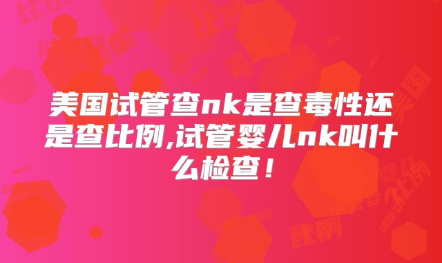 美国试管查nk是查毒性还是查比例,试管婴儿nk叫什么检查！