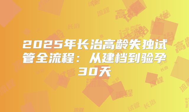 2025年长治高龄失独试管全流程：从建档到验孕30天