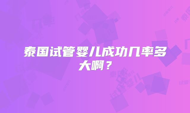 泰国试管婴儿成功几率多大啊？