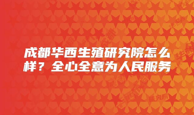 成都华西生殖研究院怎么样？全心全意为人民服务