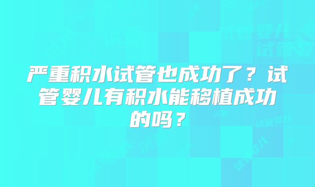 严重积水试管也成功了？试管婴儿有积水能移植成功的吗？
