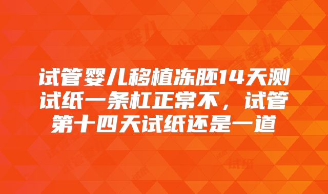 试管婴儿移植冻胚14天测试纸一条杠正常不，试管第十四天试纸还是一道