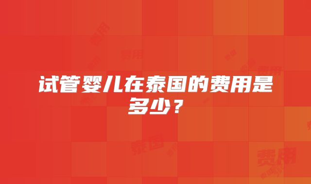 试管婴儿在泰国的费用是多少？