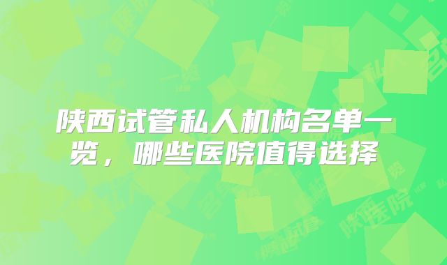 陕西试管私人机构名单一览，哪些医院值得选择