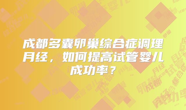 成都多囊卵巢综合症调理月经，如何提高试管婴儿成功率？