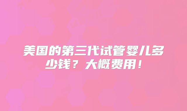 美国的第三代试管婴儿多少钱？大概费用！