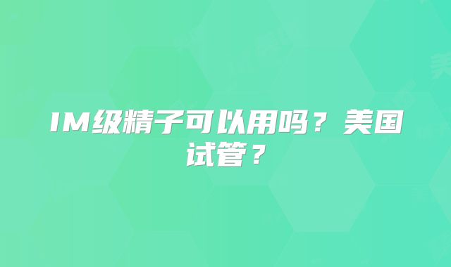 IM级精子可以用吗？美国试管？