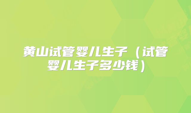 黄山试管婴儿生子（试管婴儿生子多少钱）