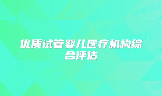 优质试管婴儿医疗机构综合评估