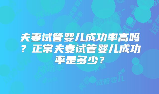夫妻试管婴儿成功率高吗？正常夫妻试管婴儿成功率是多少？