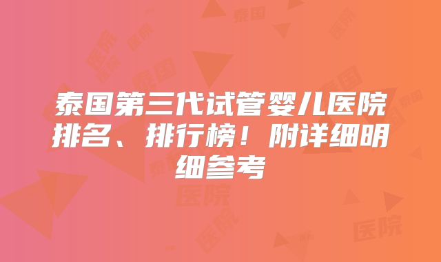 泰国第三代试管婴儿医院排名、排行榜!附详细明细参考