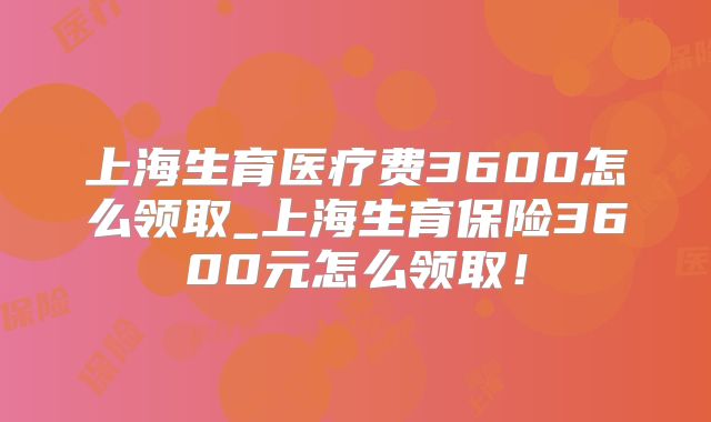 上海生育医疗费3600怎么领取_上海生育保险3600元怎么领取！