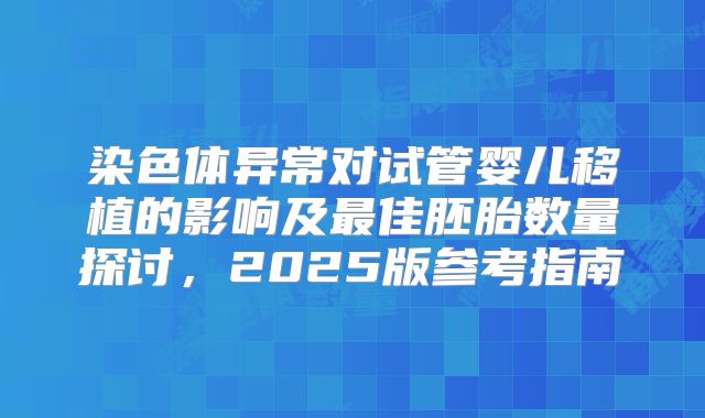 染色体异常对试管婴儿移植的影响及最佳胚胎数量探讨，2025版参考指南