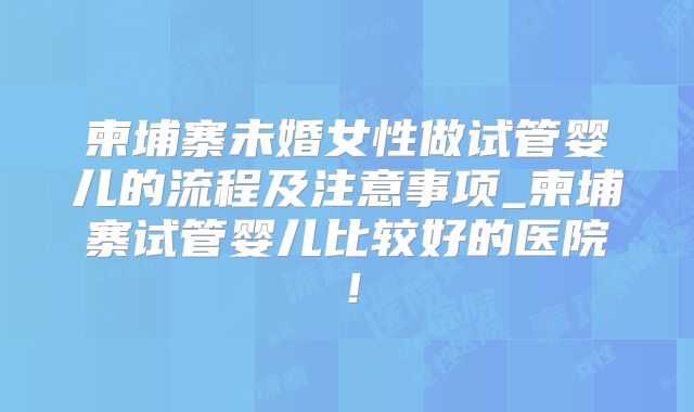 柬埔寨未婚女性做试管婴儿的流程及注意事项_柬埔寨试管婴儿比较好的医院！