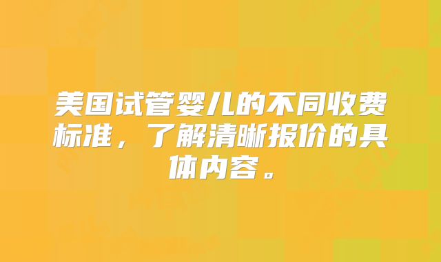 美国试管婴儿的不同收费标准，了解清晰报价的具体内容。
