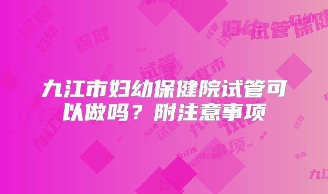 九江市妇幼保健院试管可以做吗？附注意事项