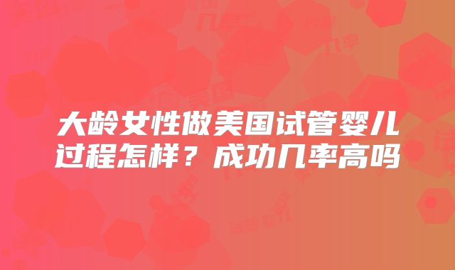 大龄女性做美国试管婴儿过程怎样？成功几率高吗
